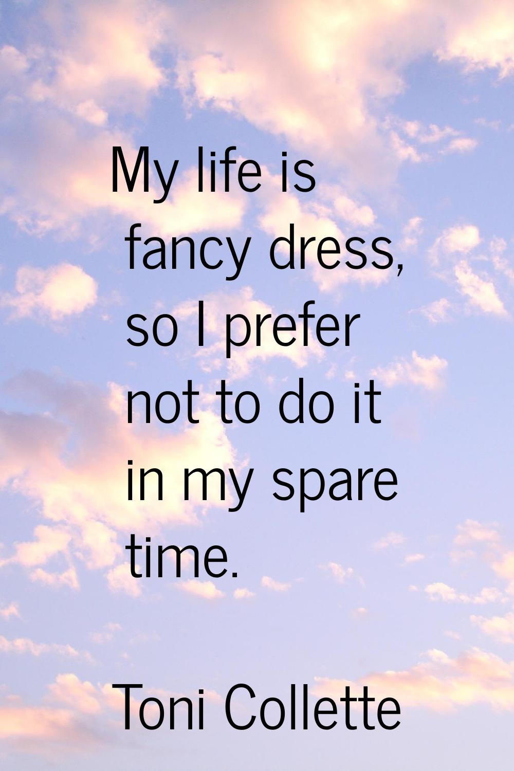 My life is fancy dress, so I prefer not to do it in my spare time.