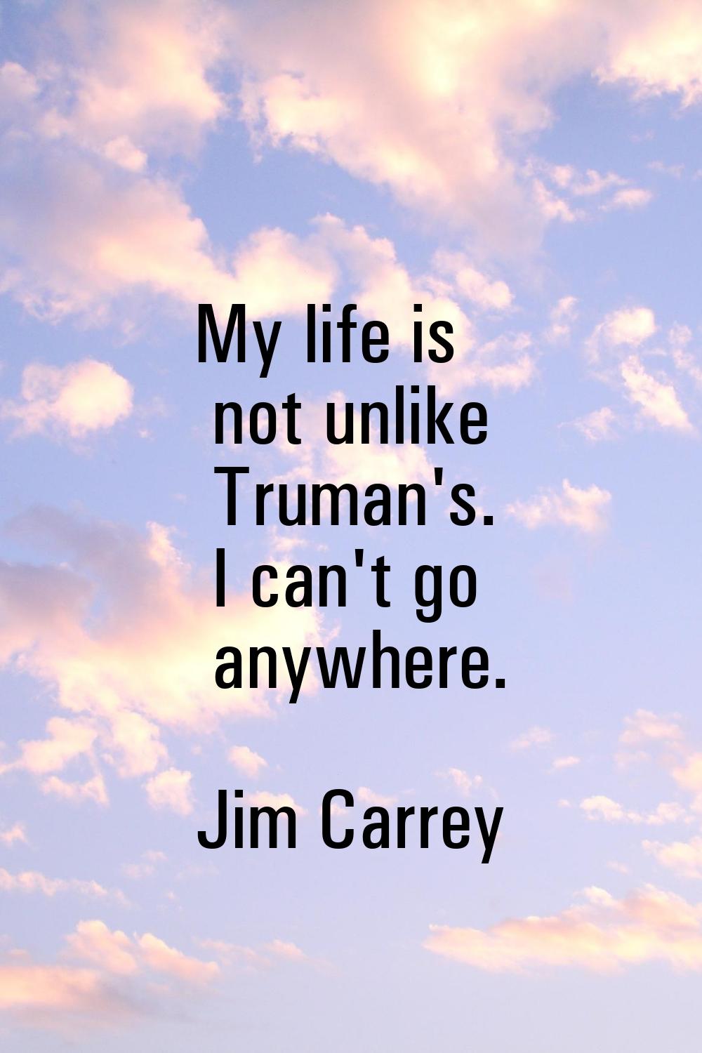 My life is not unlike Truman's. I can't go anywhere.