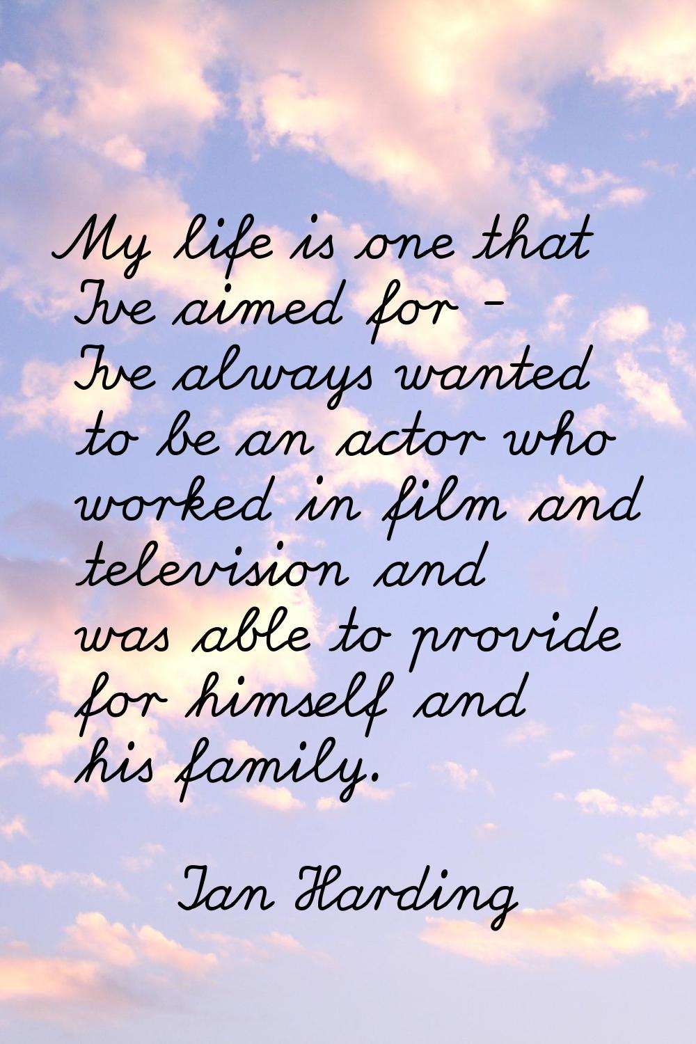 My life is one that I've aimed for - I've always wanted to be an actor who worked in film and telev