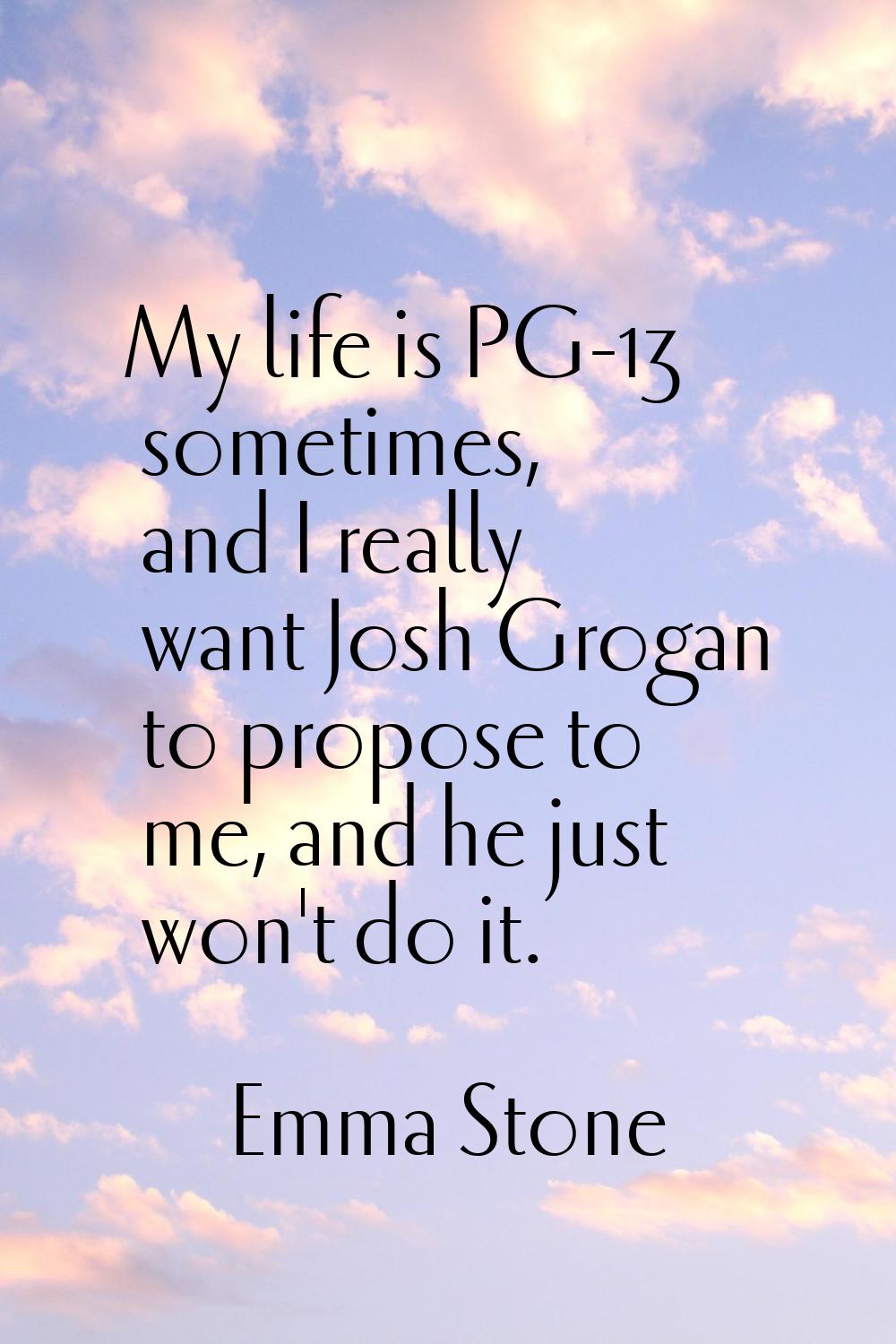 My life is PG-13 sometimes, and I really want Josh Grogan to propose to me, and he just won't do it