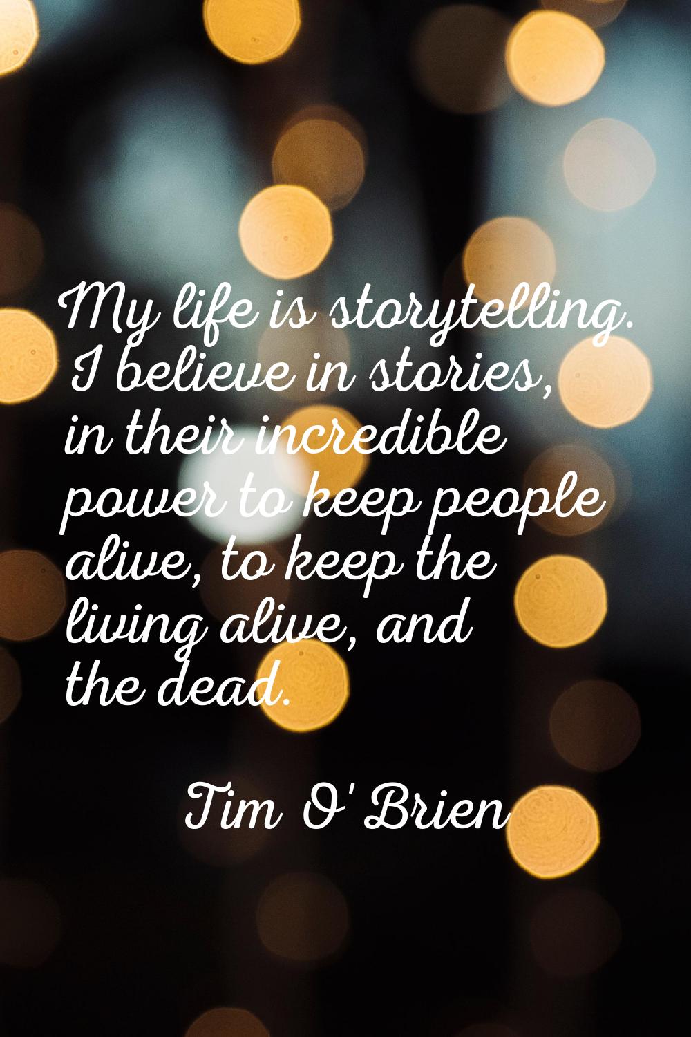 My life is storytelling. I believe in stories, in their incredible power to keep people alive, to k