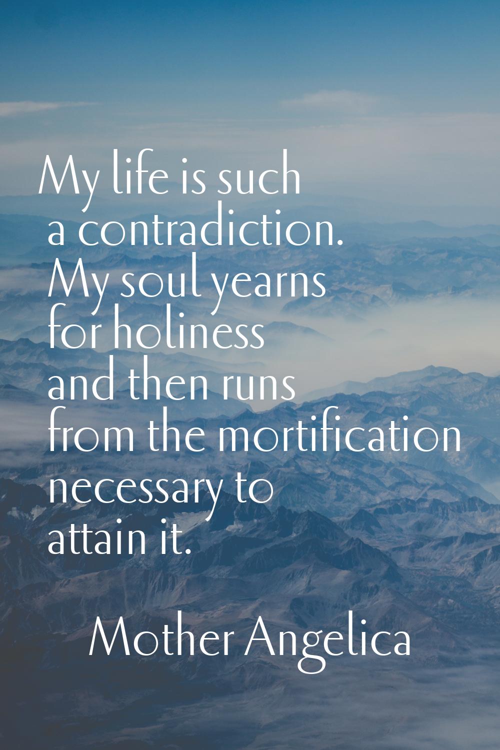My life is such a contradiction. My soul yearns for holiness and then runs from the mortification n