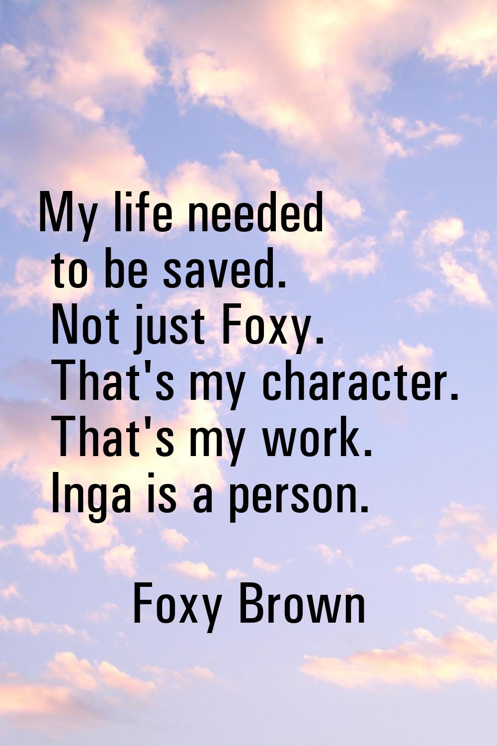 My life needed to be saved. Not just Foxy. That's my character. That's my work. Inga is a person.