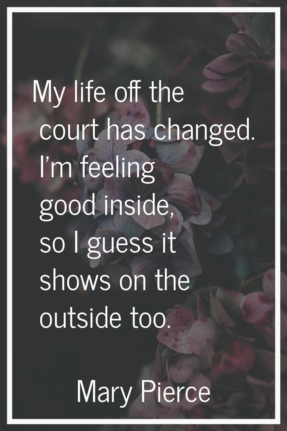 My life off the court has changed. I'm feeling good inside, so I guess it shows on the outside too.