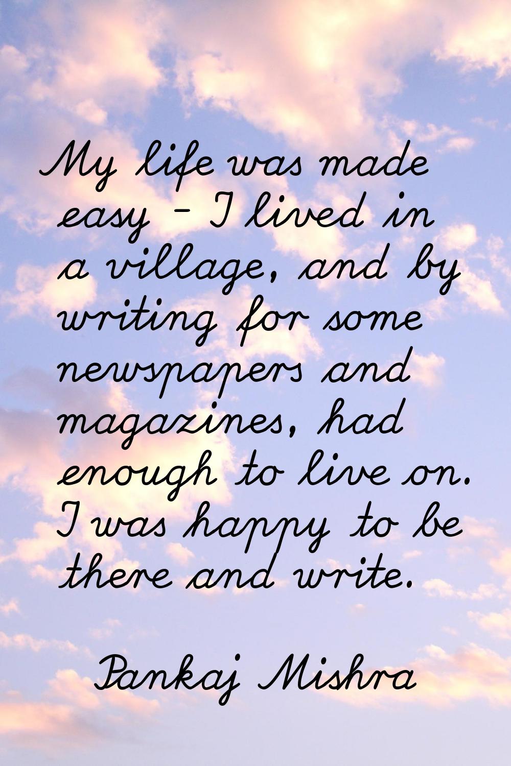 My life was made easy - I lived in a village, and by writing for some newspapers and magazines, had