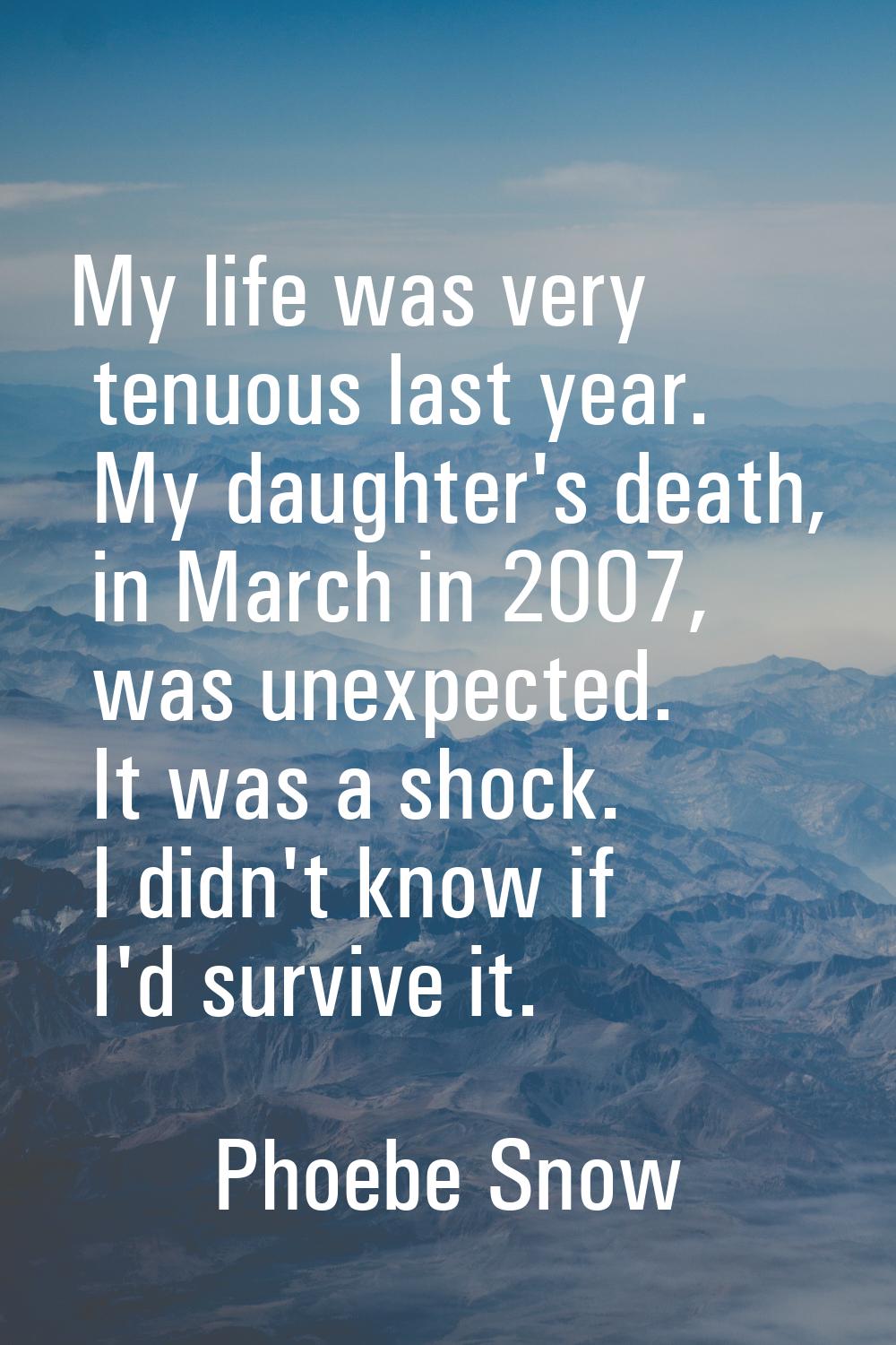 My life was very tenuous last year. My daughter's death, in March in 2007, was unexpected. It was a