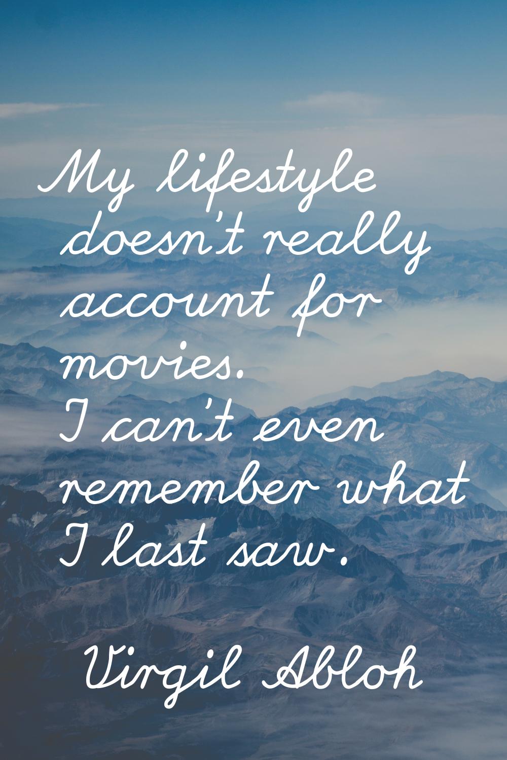 My lifestyle doesn't really account for movies. I can't even remember what I last saw.