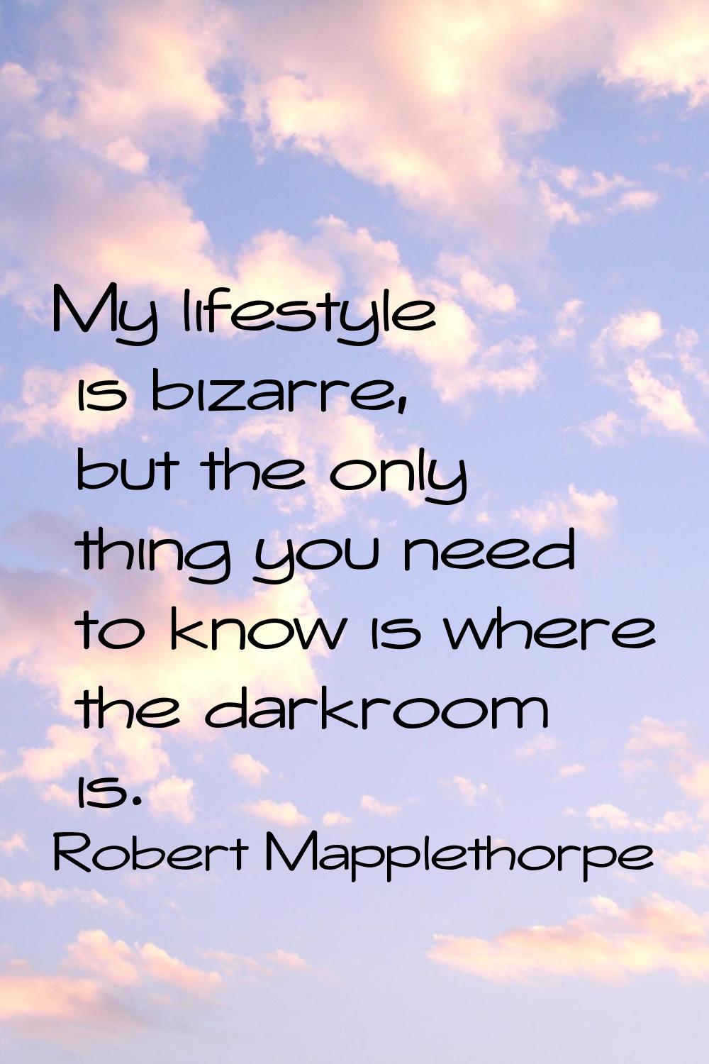 My lifestyle is bizarre, but the only thing you need to know is where the darkroom is.
