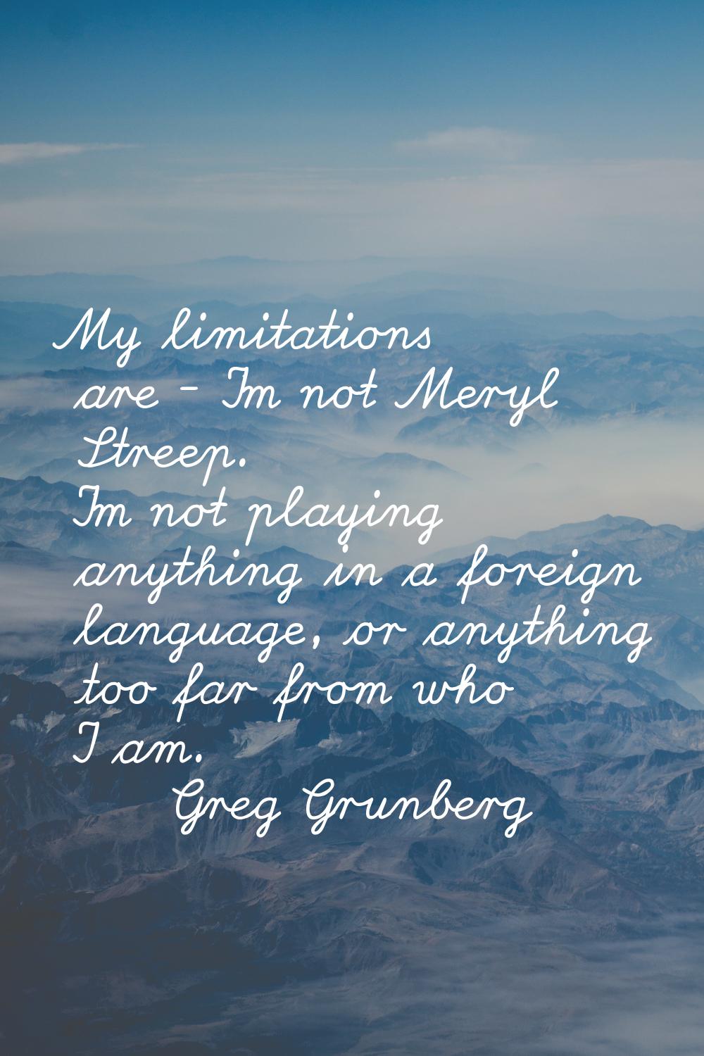 My limitations are - I'm not Meryl Streep. I'm not playing anything in a foreign language, or anyth