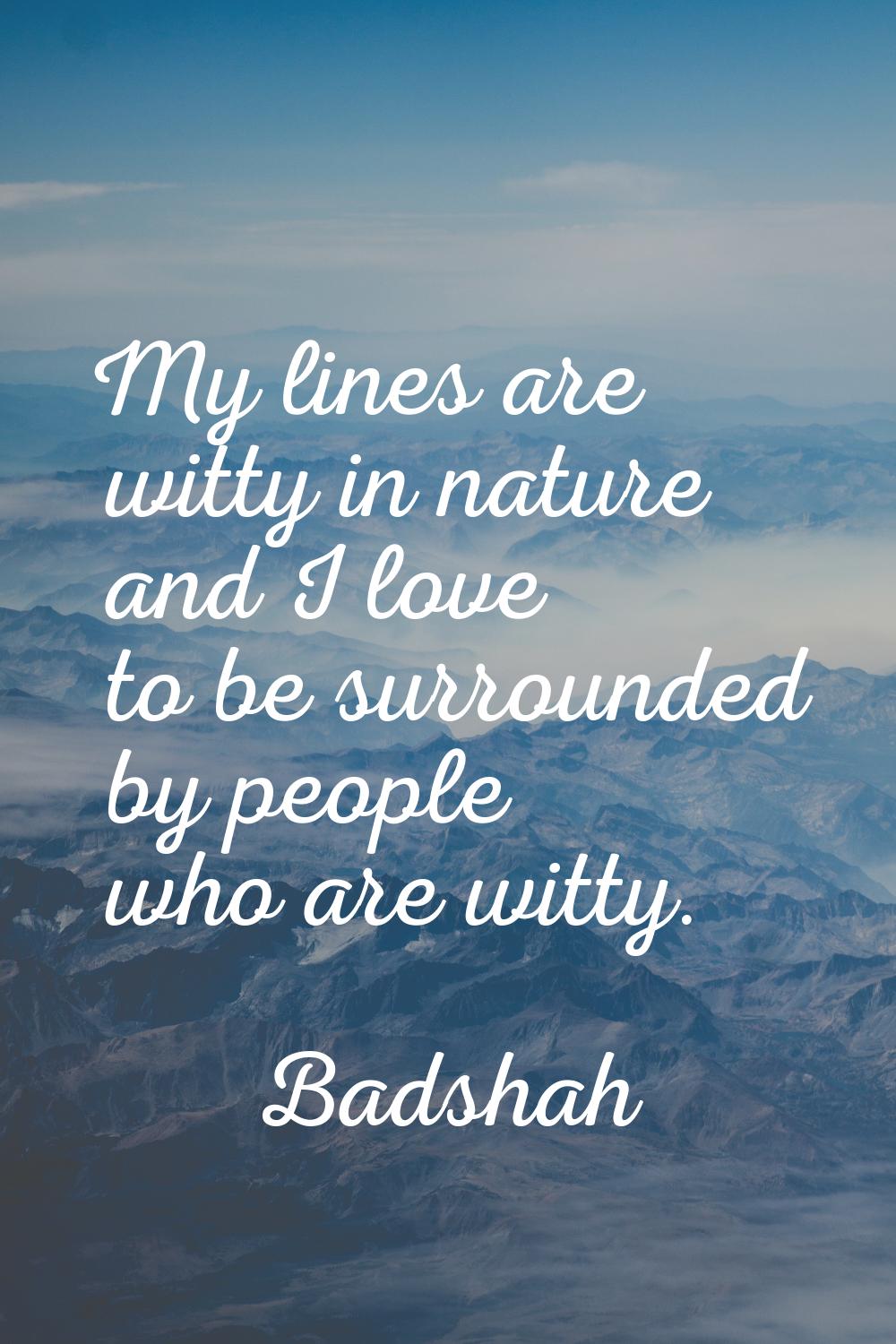 My lines are witty in nature and I love to be surrounded by people who are witty.