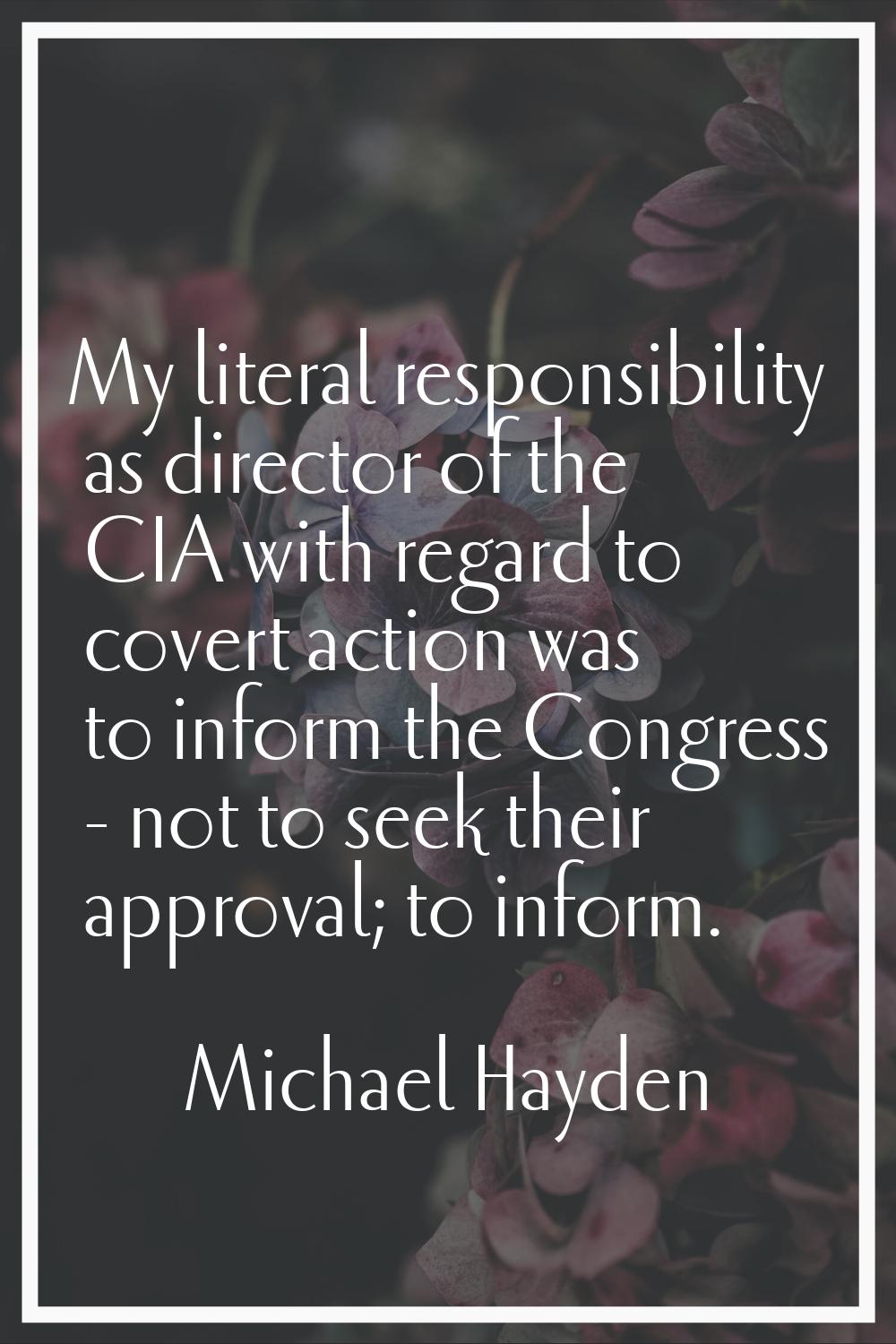 My literal responsibility as director of the CIA with regard to covert action was to inform the Con