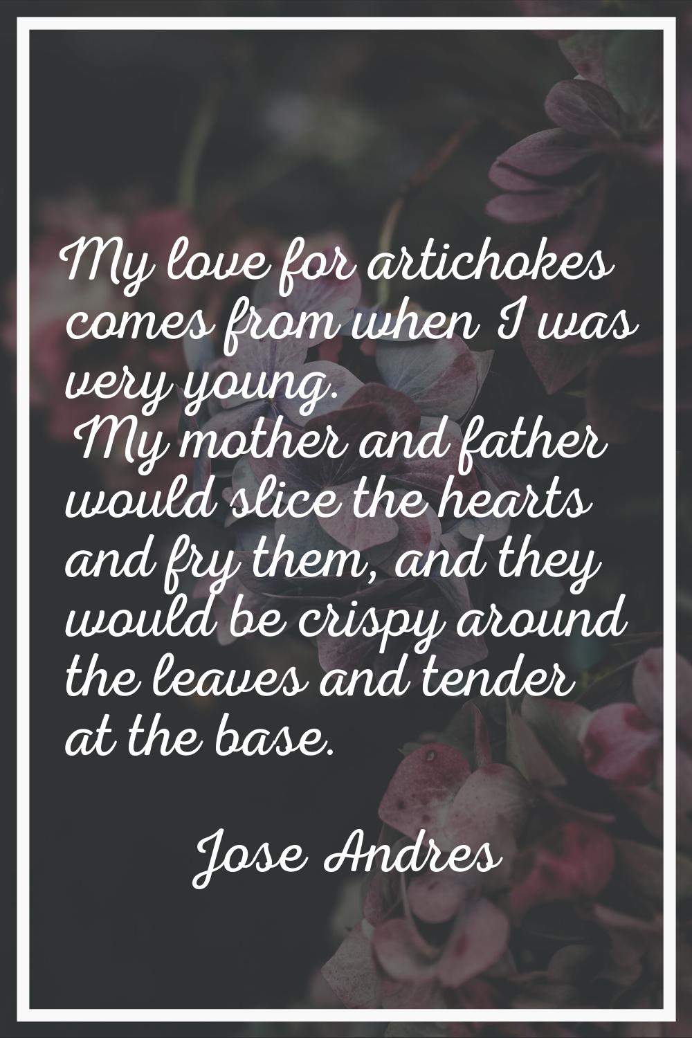 My love for artichokes comes from when I was very young. My mother and father would slice the heart