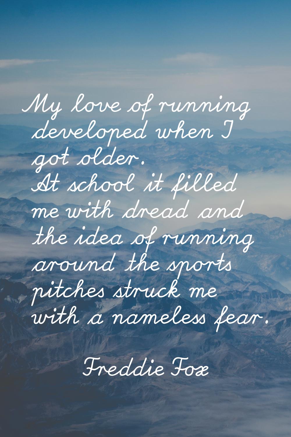 My love of running developed when I got older. At school it filled me with dread and the idea of ru