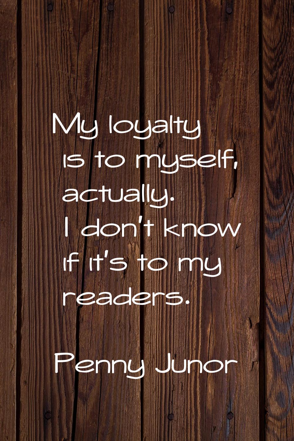 My loyalty is to myself, actually. I don't know if it's to my readers.