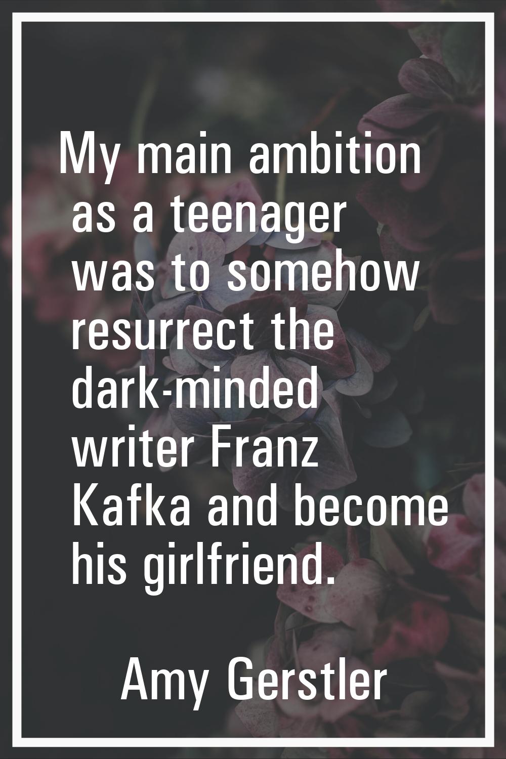 My main ambition as a teenager was to somehow resurrect the dark-minded writer Franz Kafka and beco