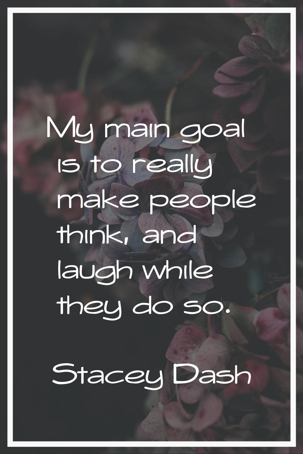 My main goal is to really make people think, and laugh while they do so.