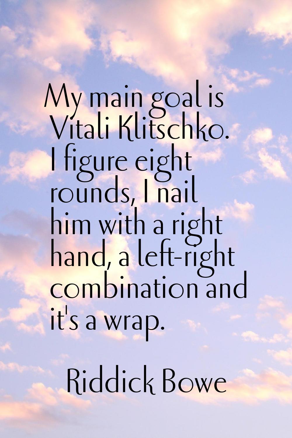 My main goal is Vitali Klitschko. I figure eight rounds, I nail him with a right hand, a left-right