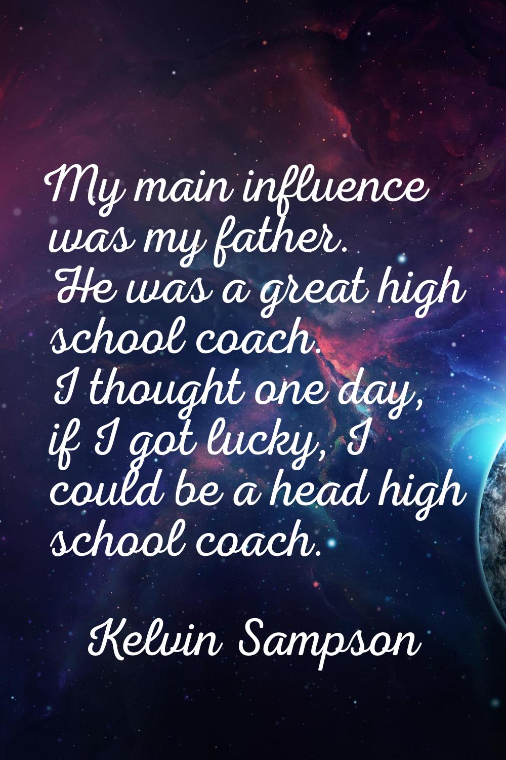 My main influence was my father. He was a great high school coach. I thought one day, if I got luck