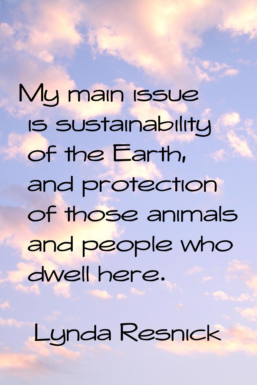 My main issue is sustainability of the Earth, and protection of those animals and people who dwell 