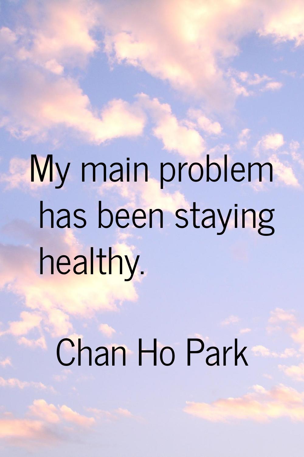 My main problem has been staying healthy.