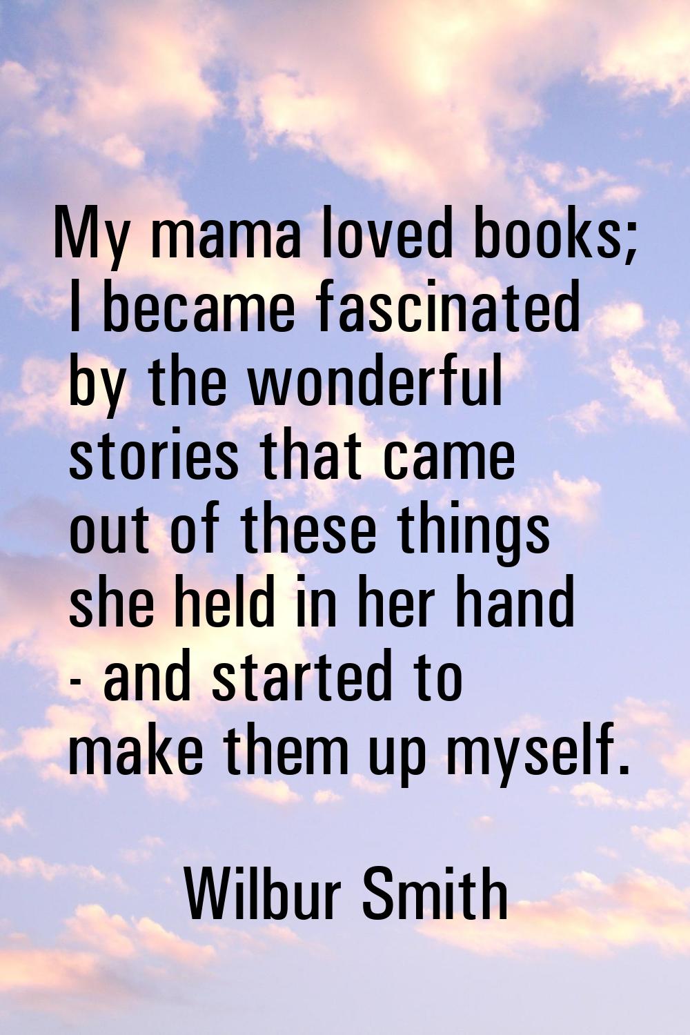 My mama loved books; I became fascinated by the wonderful stories that came out of these things she