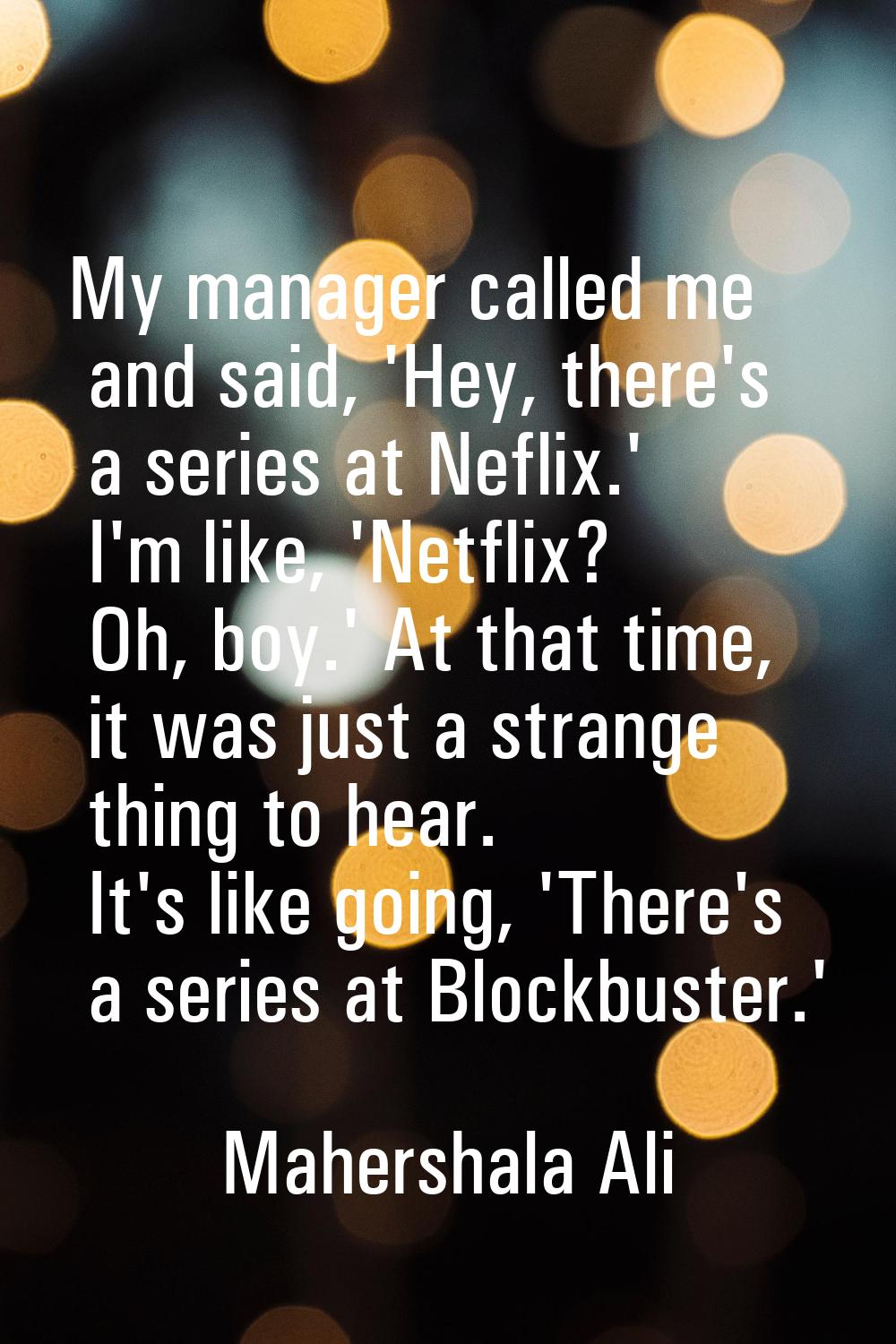 My manager called me and said, 'Hey, there's a series at Neflix.' I'm like, 'Netflix? Oh, boy.' At 