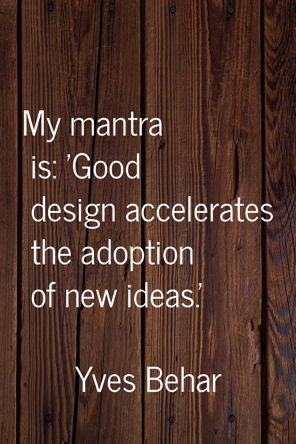 My mantra is: 'Good design accelerates the adoption of new ideas.'