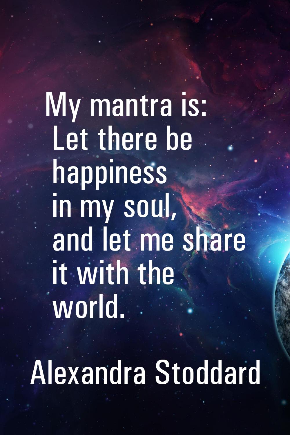 My mantra is: Let there be happiness in my soul, and let me share it with the world.