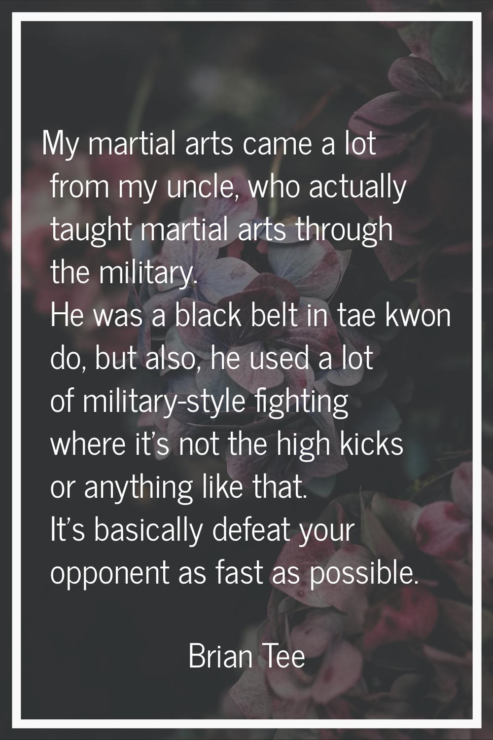 My martial arts came a lot from my uncle, who actually taught martial arts through the military. He