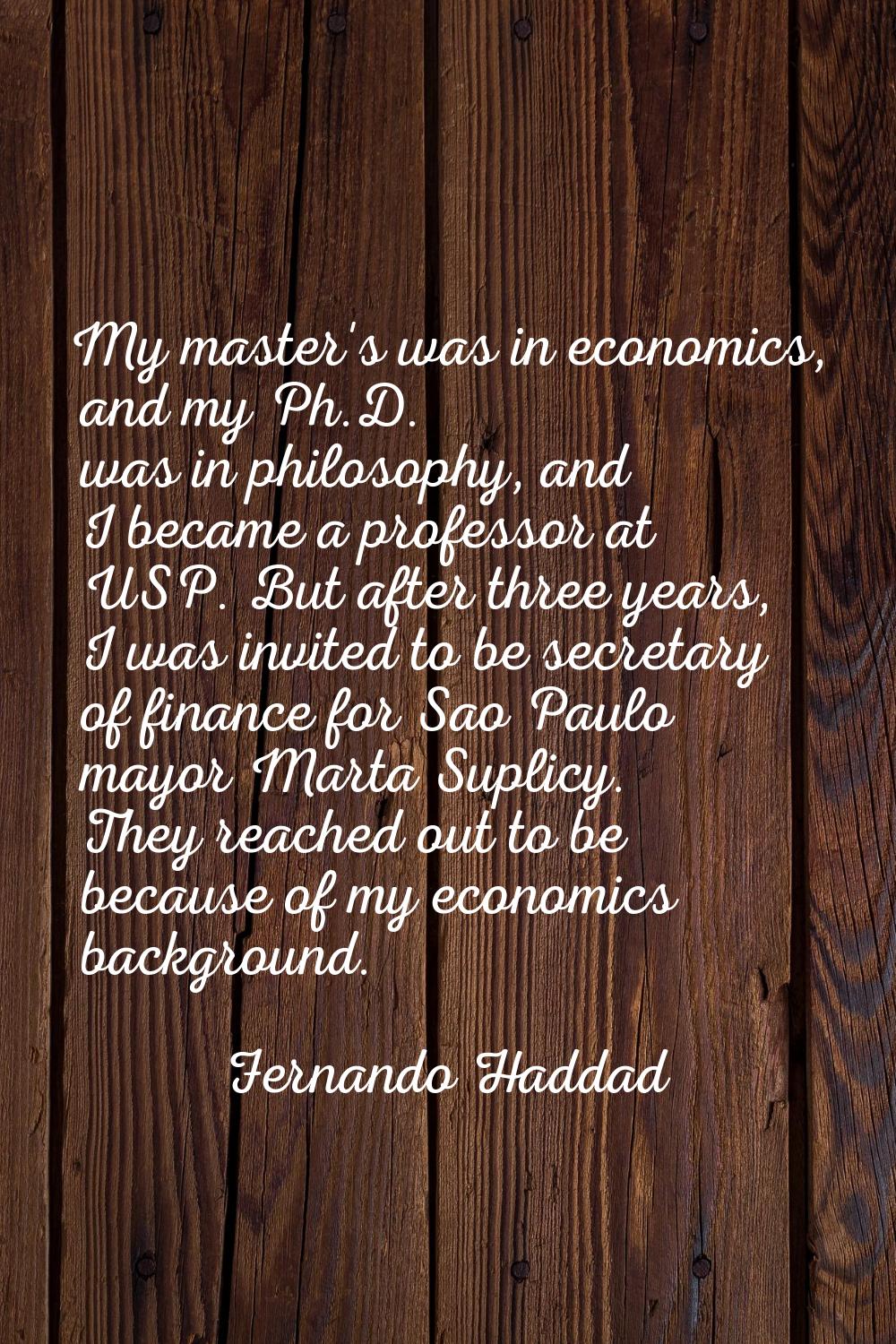 My master's was in economics, and my Ph.D. was in philosophy, and I became a professor at USP. But 