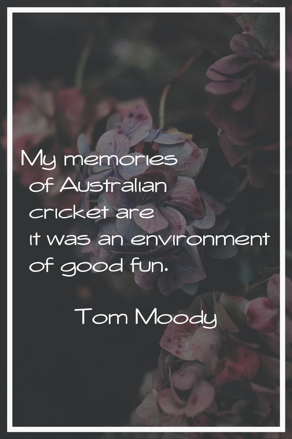 My memories of Australian cricket are it was an environment of good fun.
