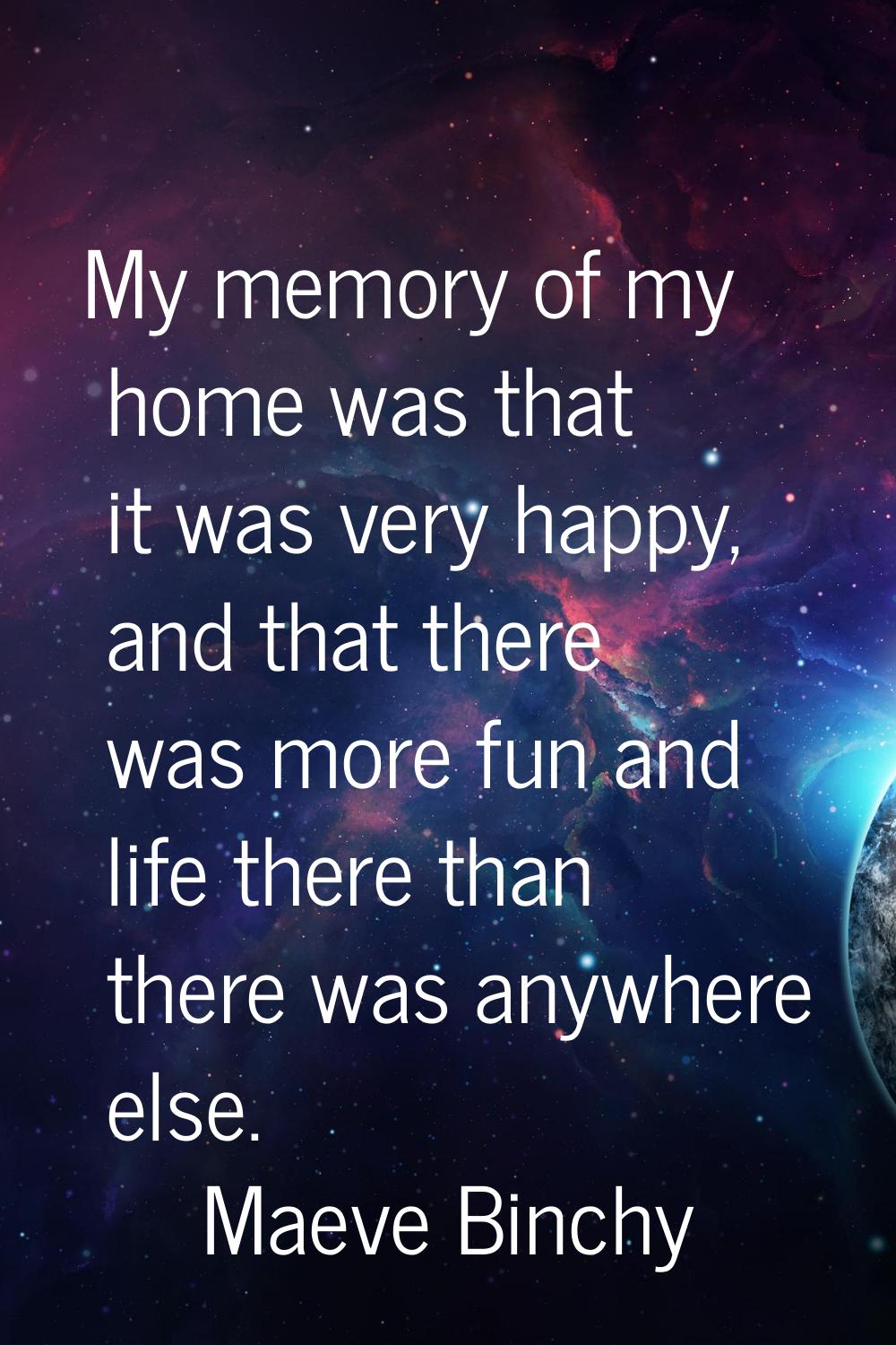 My memory of my home was that it was very happy, and that there was more fun and life there than th