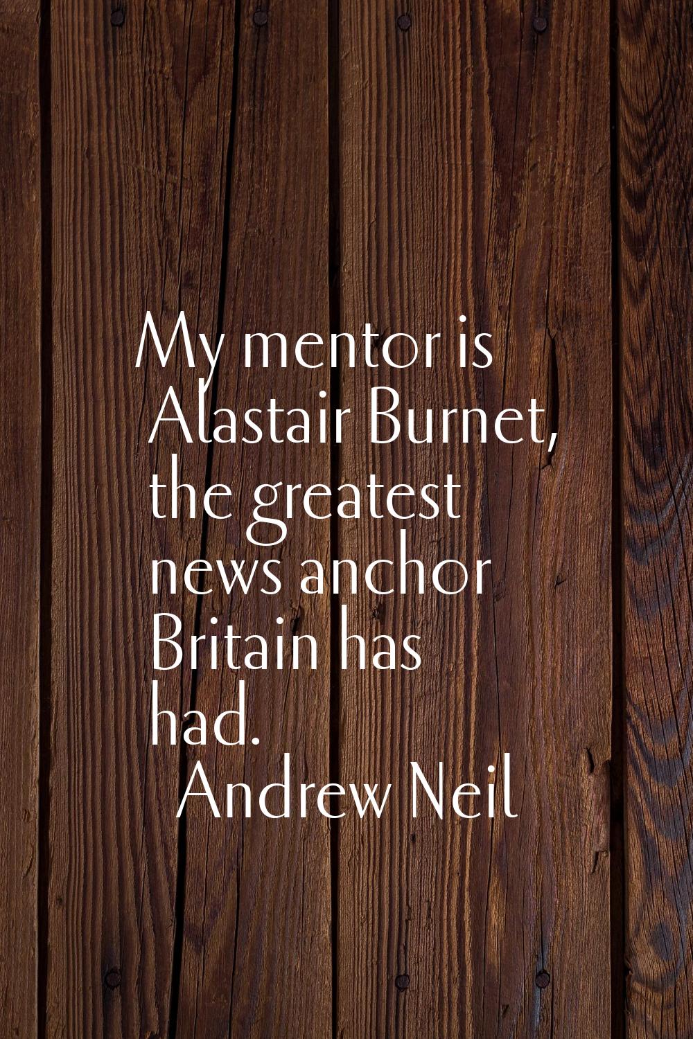 My mentor is Alastair Burnet, the greatest news anchor Britain has had.