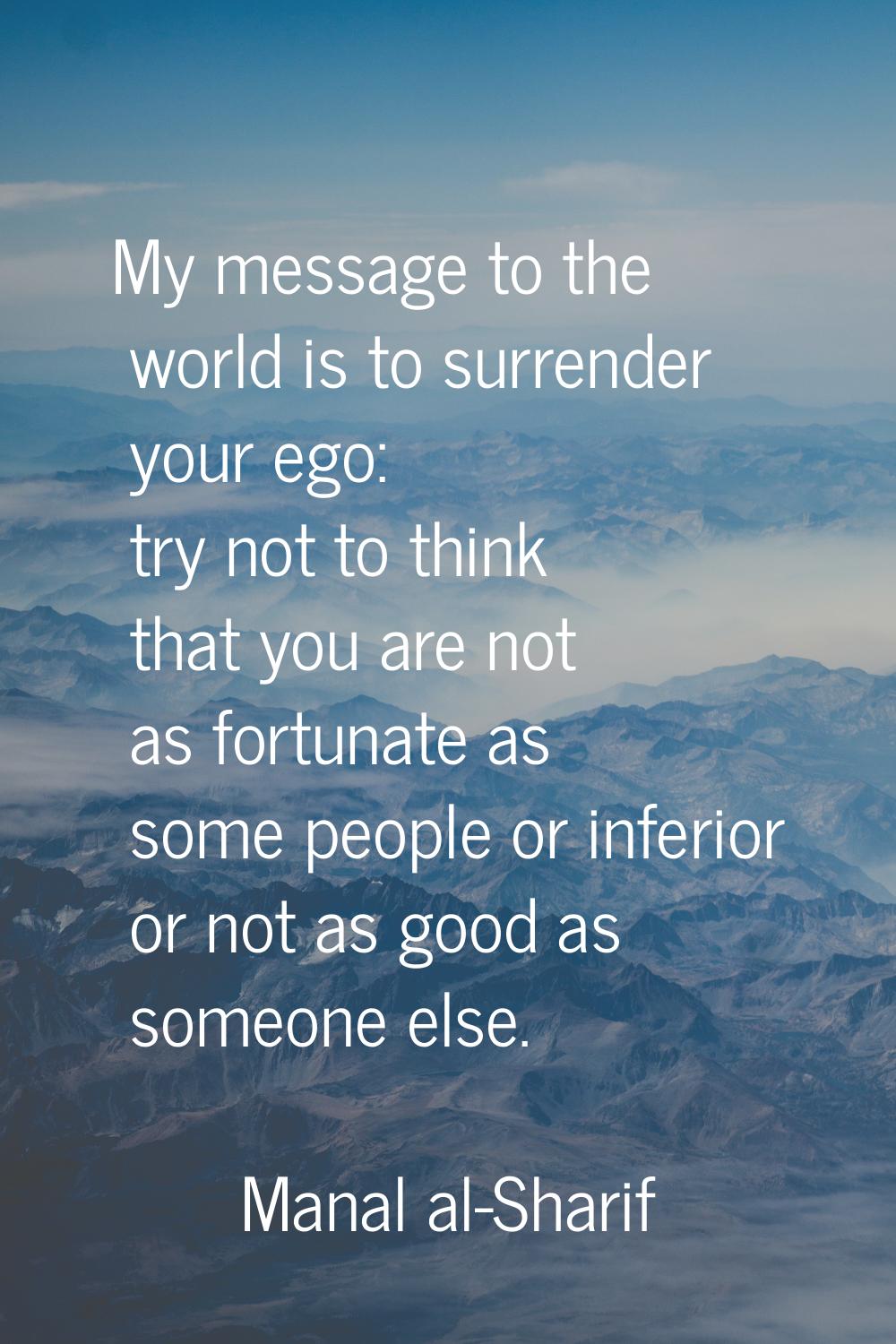 My message to the world is to surrender your ego: try not to think that you are not as fortunate as