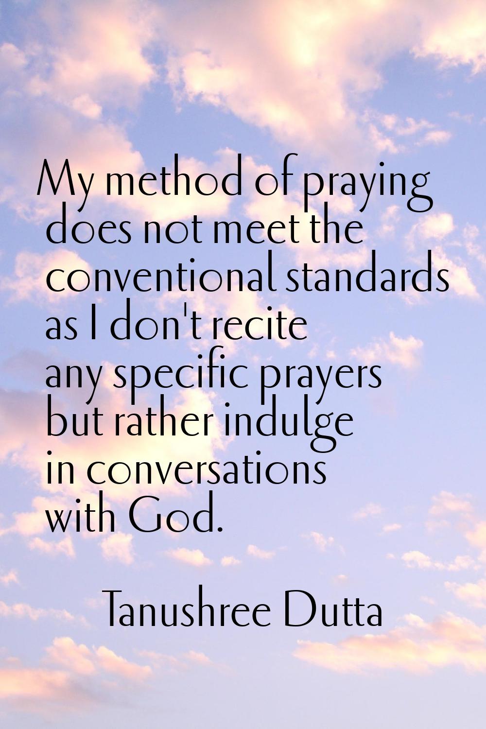 My method of praying does not meet the conventional standards as I don't recite any specific prayer