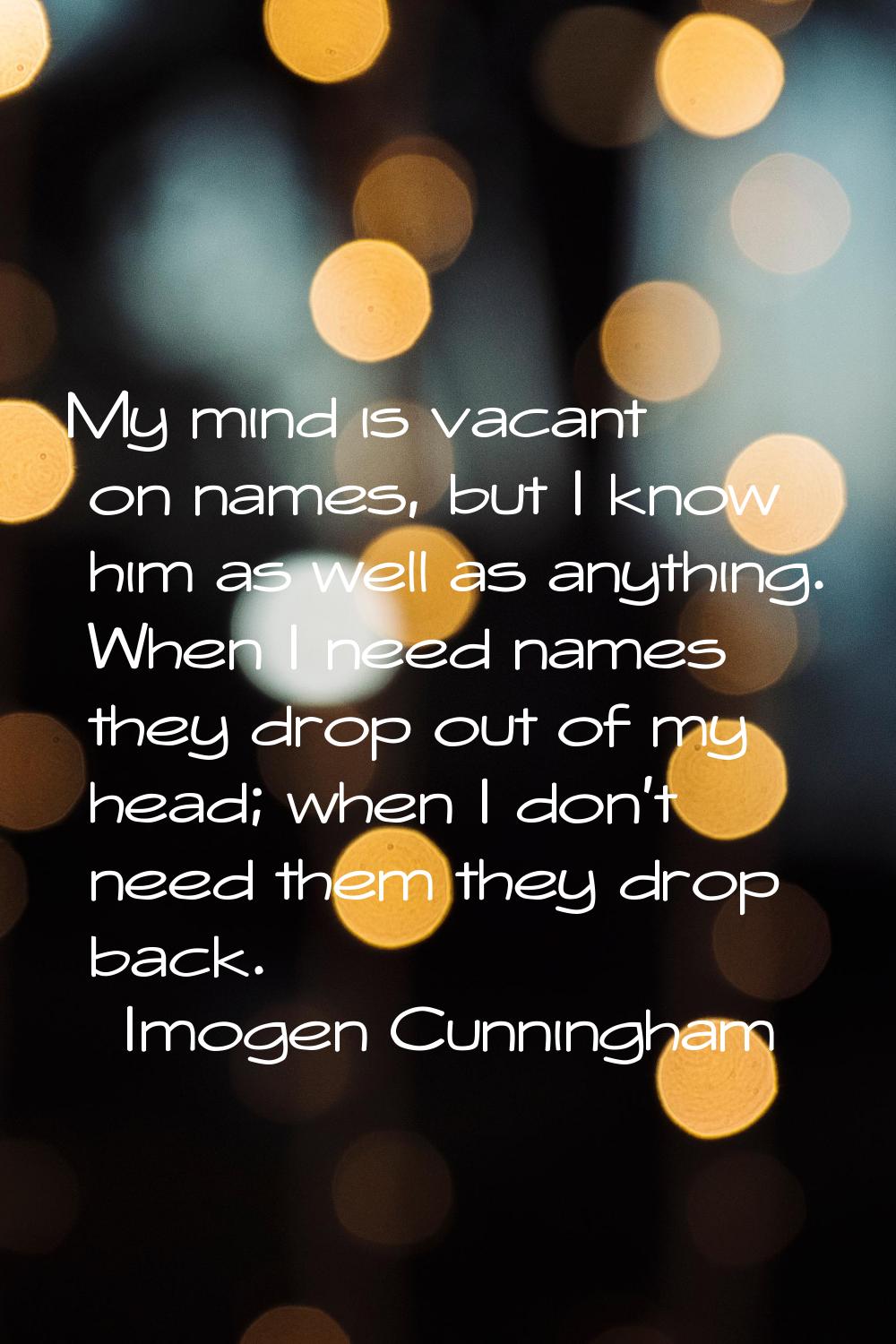 My mind is vacant on names, but I know him as well as anything. When I need names they drop out of 