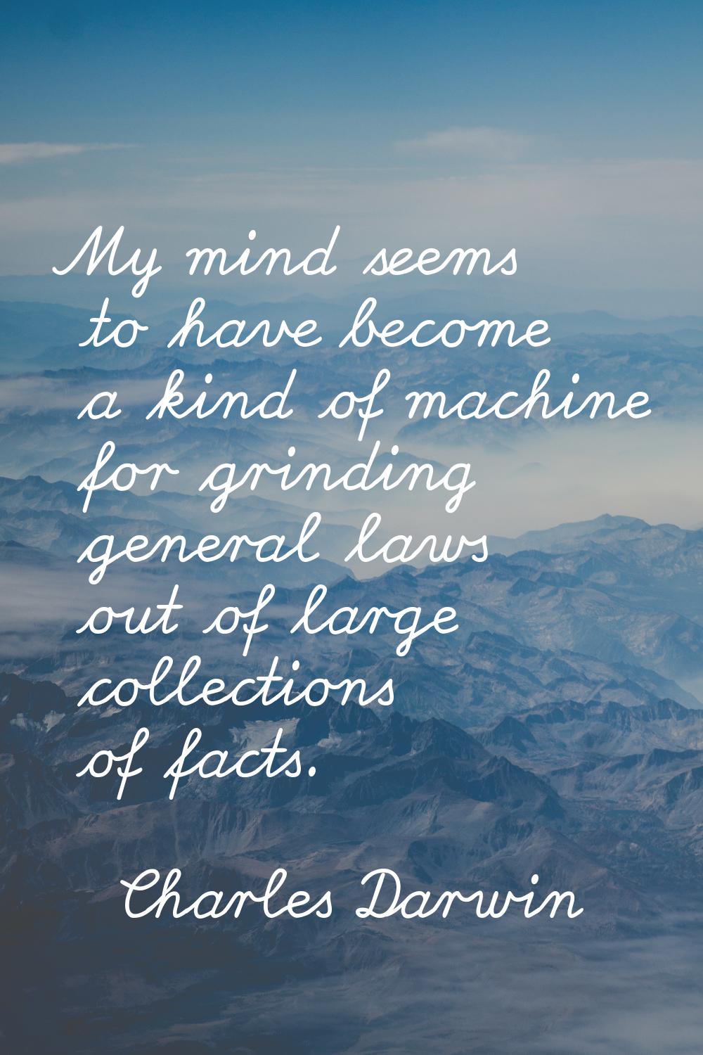 My mind seems to have become a kind of machine for grinding general laws out of large collections o