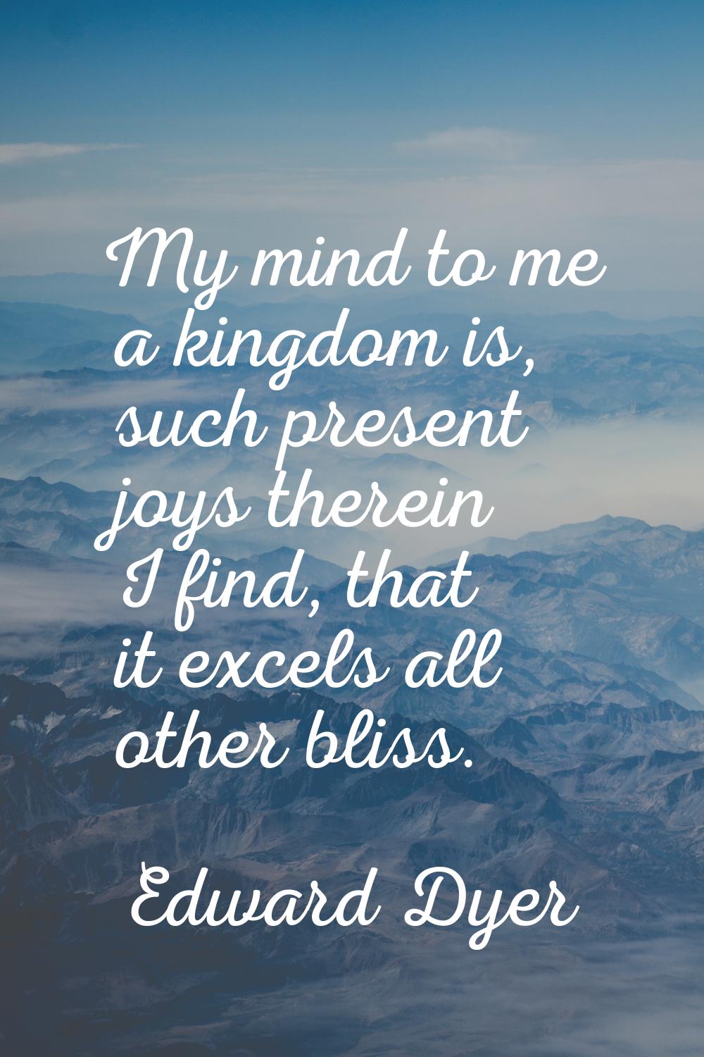 My mind to me a kingdom is, such present joys therein I find, that it excels all other bliss.