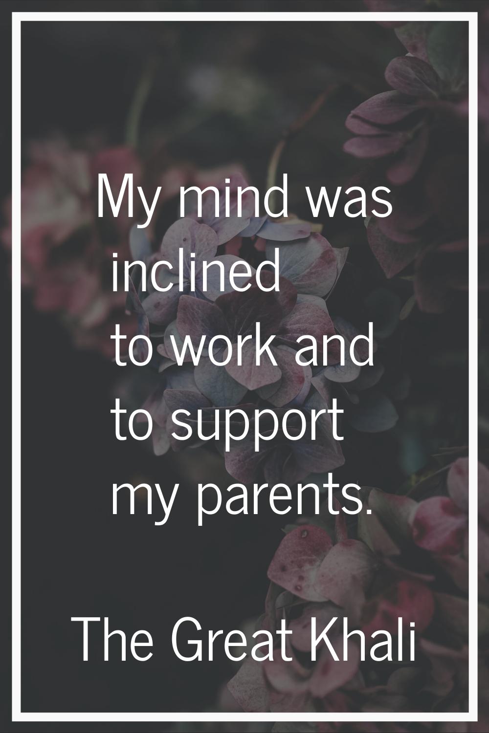 My mind was inclined to work and to support my parents.