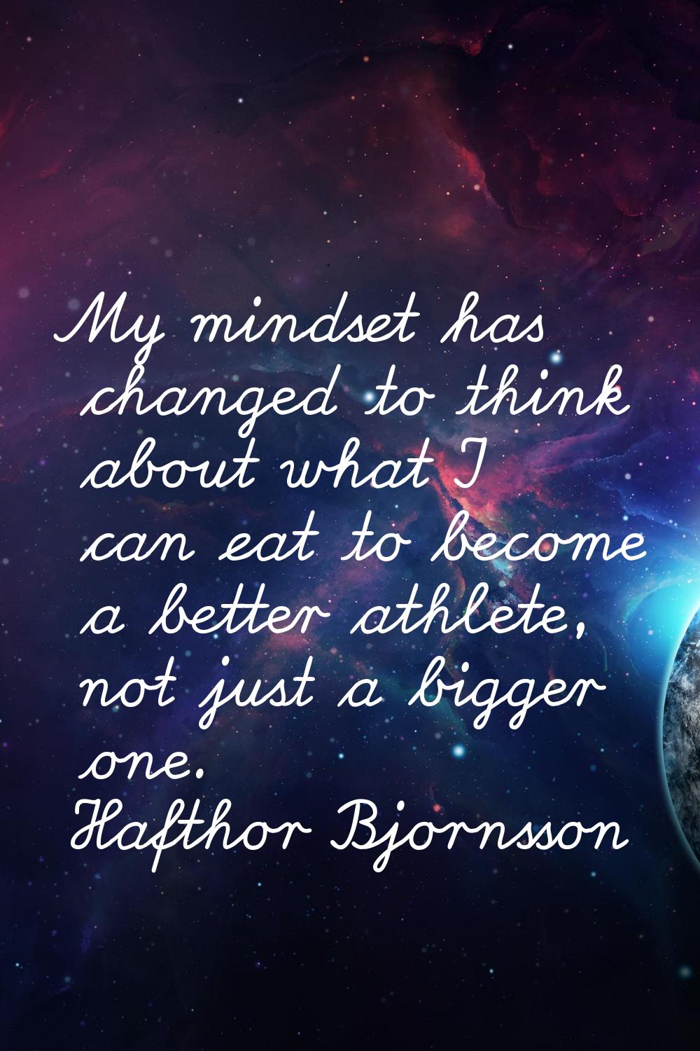 My mindset has changed to think about what I can eat to become a better athlete, not just a bigger 
