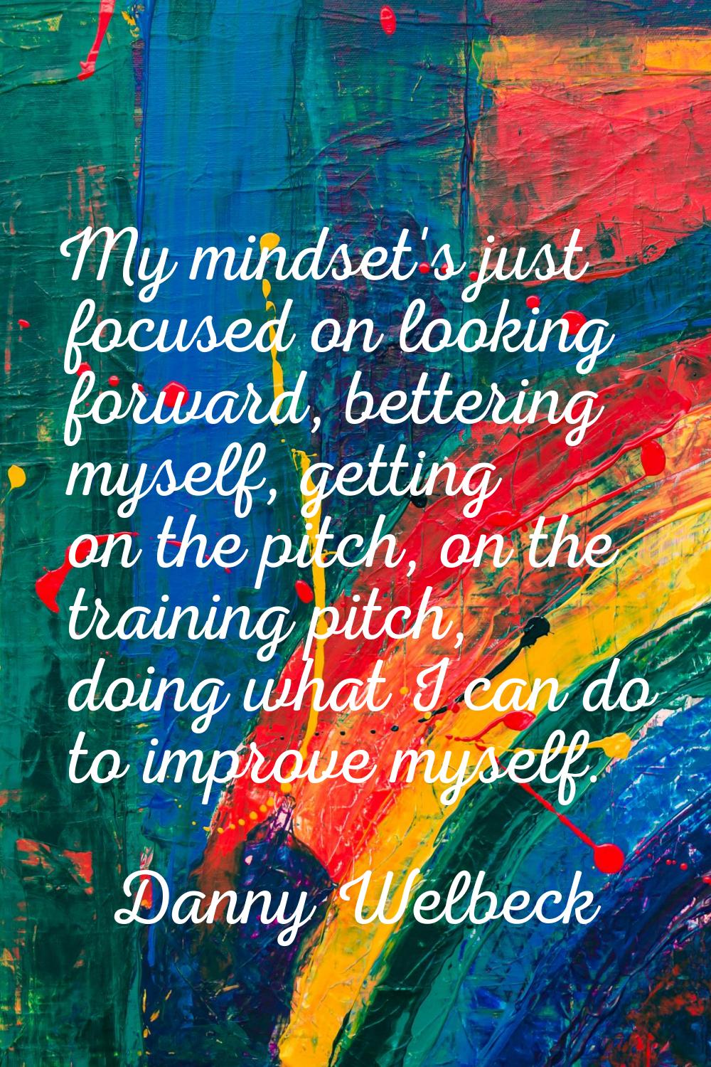 My mindset's just focused on looking forward, bettering myself, getting on the pitch, on the traini