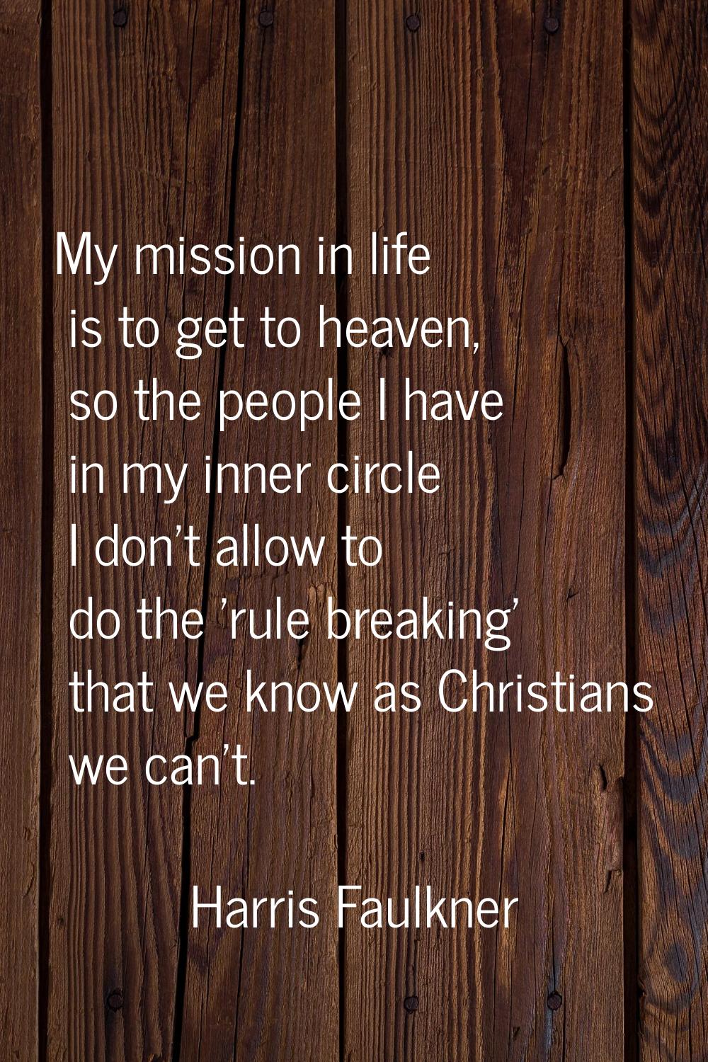 My mission in life is to get to heaven, so the people I have in my inner circle I don't allow to do