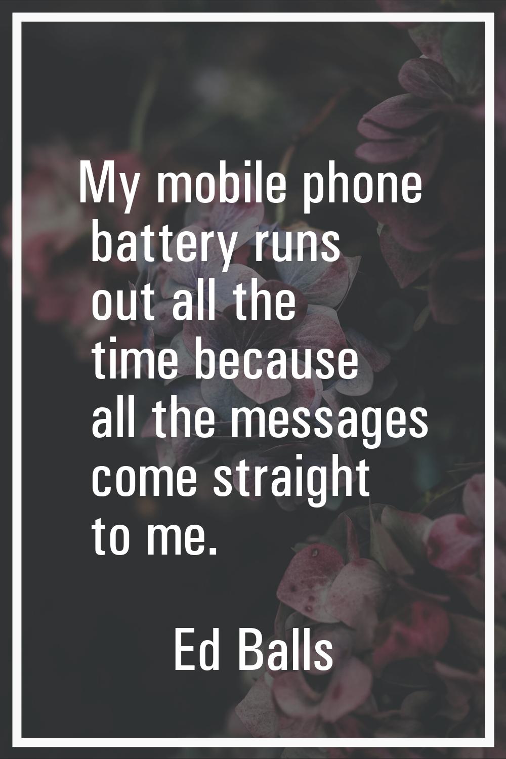 My mobile phone battery runs out all the time because all the messages come straight to me.