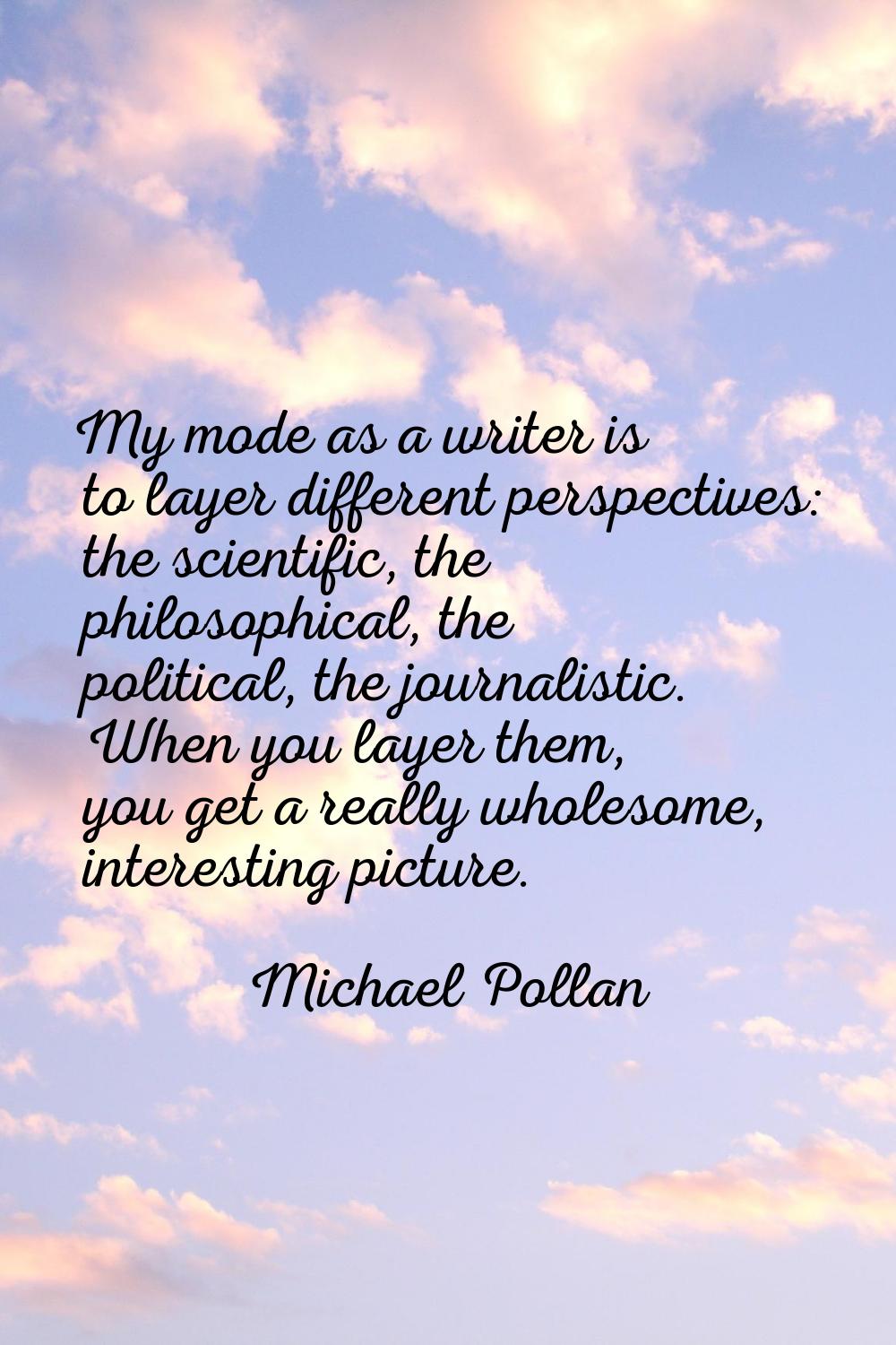 My mode as a writer is to layer different perspectives: the scientific, the philosophical, the poli
