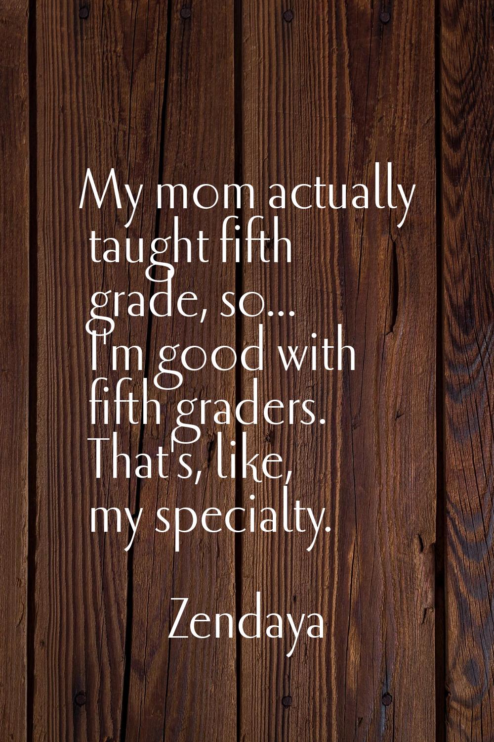 My mom actually taught fifth grade, so... I'm good with fifth graders. That's, like, my specialty.