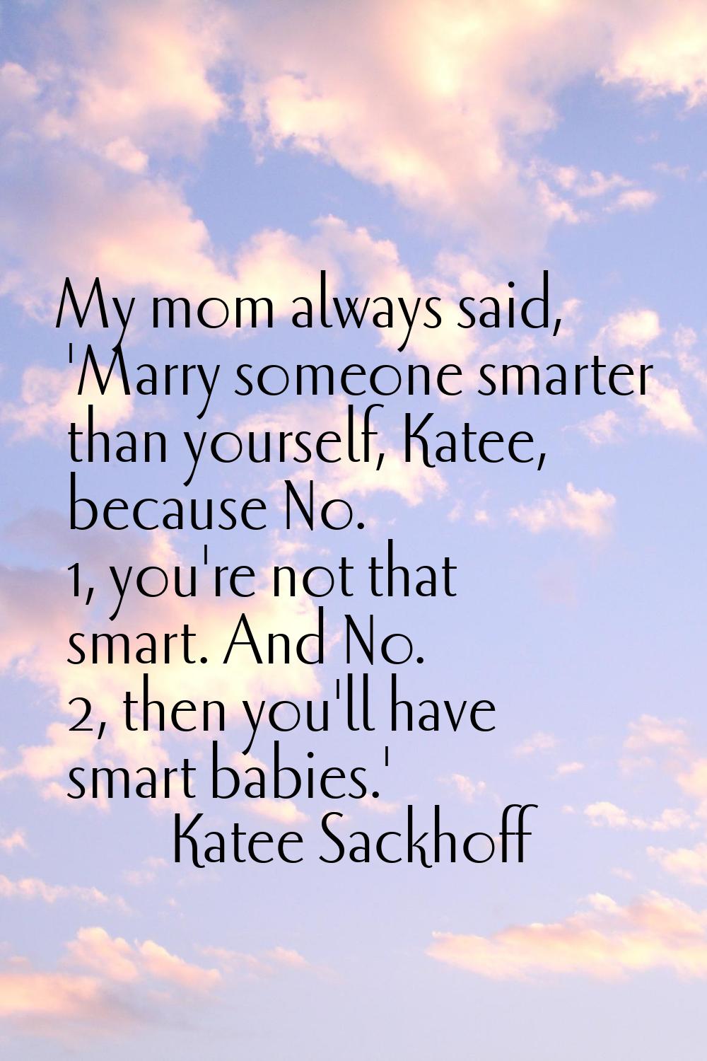 My mom always said, 'Marry someone smarter than yourself, Katee, because No. 1, you're not that sma
