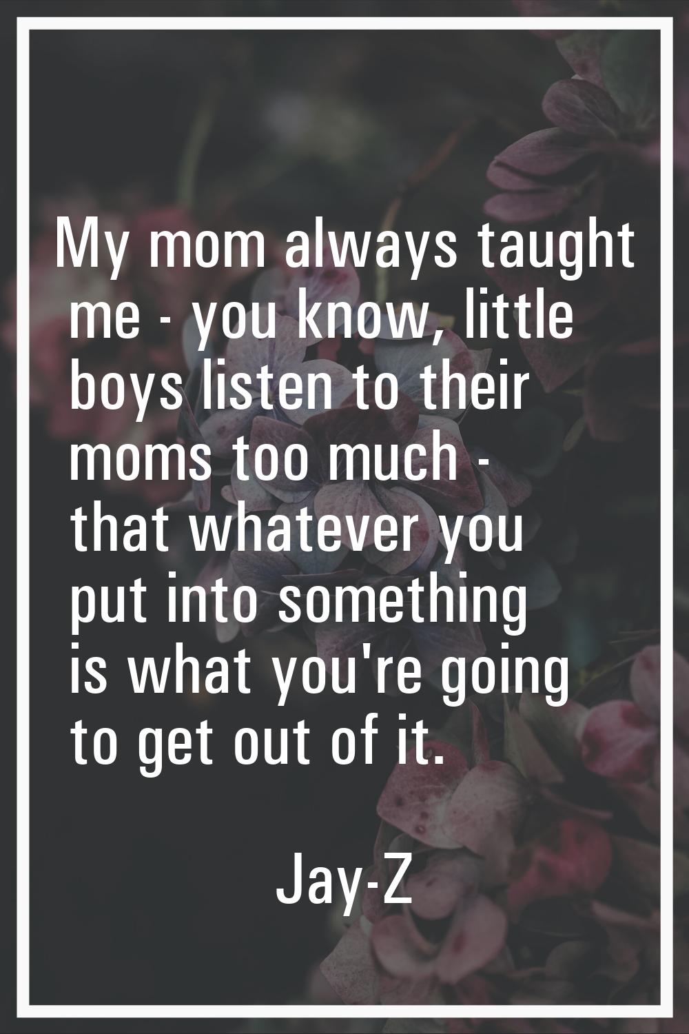 My mom always taught me - you know, little boys listen to their moms too much - that whatever you p