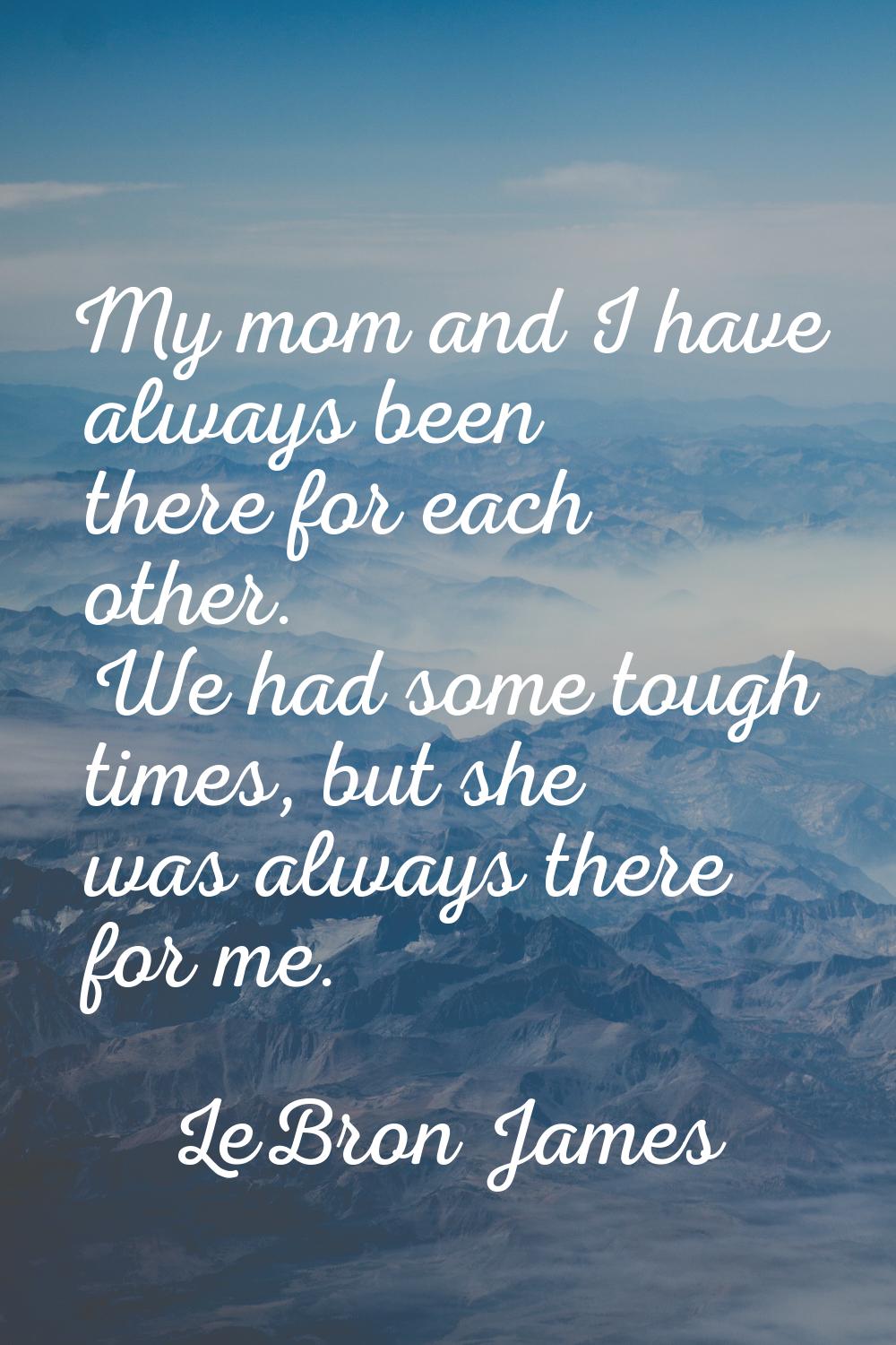 My mom and I have always been there for each other. We had some tough times, but she was always the