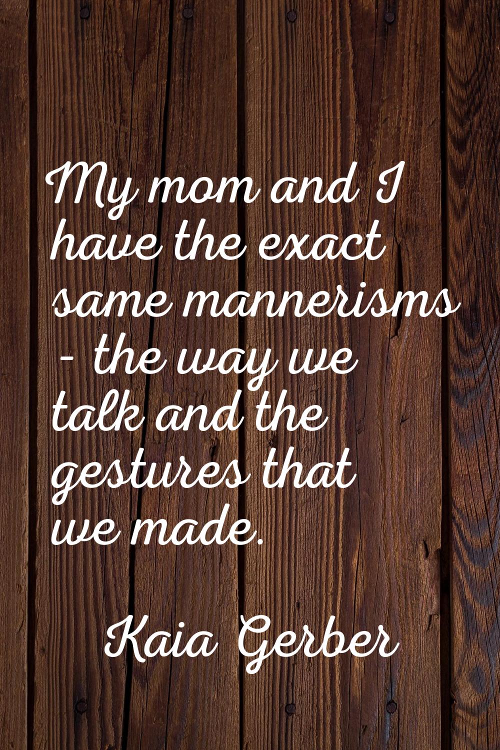 My mom and I have the exact same mannerisms - the way we talk and the gestures that we made.