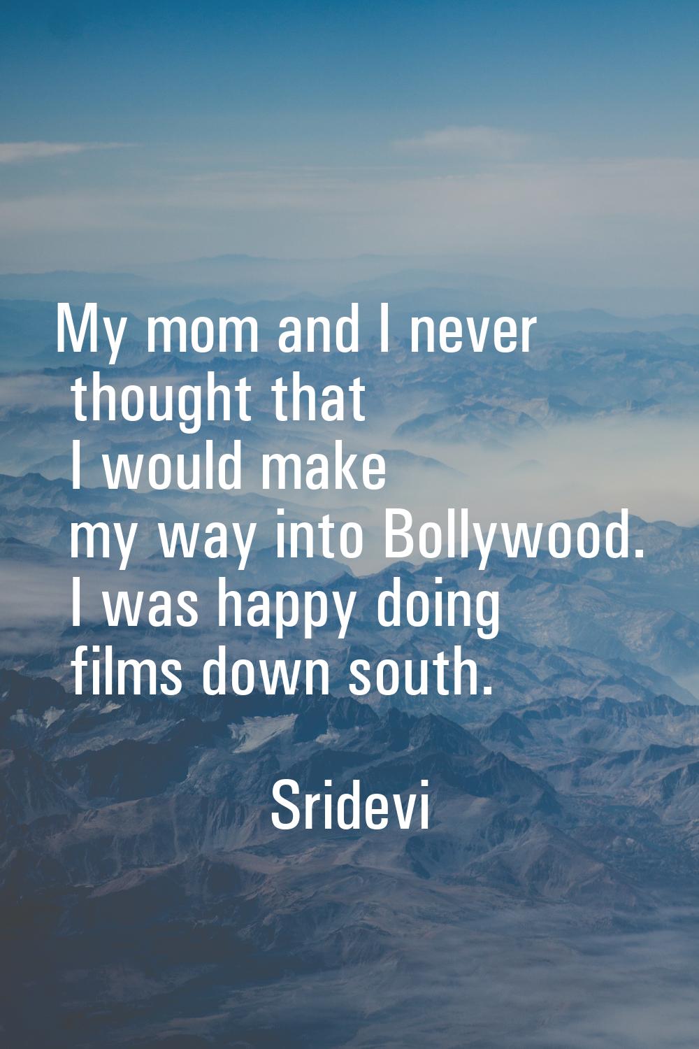 My mom and I never thought that I would make my way into Bollywood. I was happy doing films down so